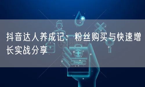 抖音达人养成记：粉丝购买与快速增长实战分