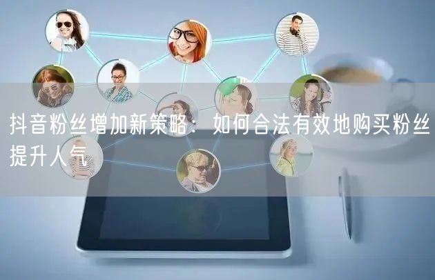 抖音粉丝增加新策略：如何合法有效地购买粉