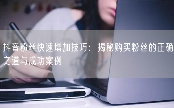 抖音粉丝快速增加技巧：揭秘购买粉丝的正确