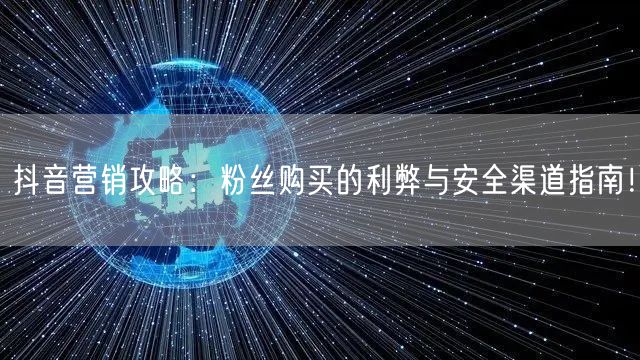 抖音营销攻略:粉丝购买的利弊与安全渠道指