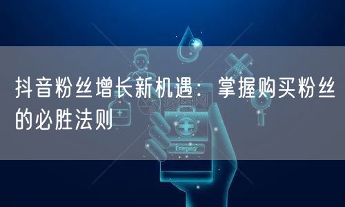 抖音粉丝增长新机遇：掌握购买粉丝的必胜法