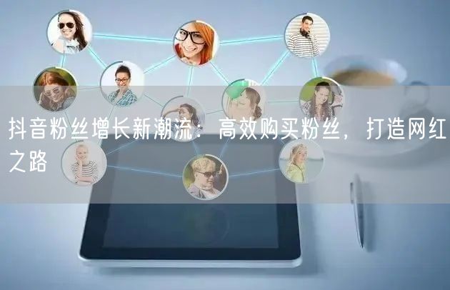 抖音粉丝增长新潮流：高效购买粉丝，打造网
