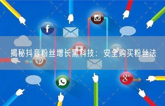 揭秘抖音粉丝增长黑科技:安全购买粉丝法