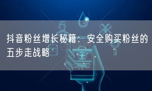 抖音粉丝增长秘籍:安全购买粉丝的五步走战