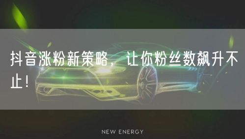 抖音涨粉新策略,让你粉丝数飙升不止!