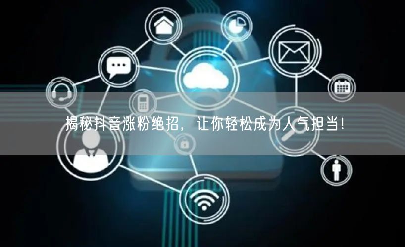 揭秘抖音涨粉绝招,让你轻松成为人气担当!