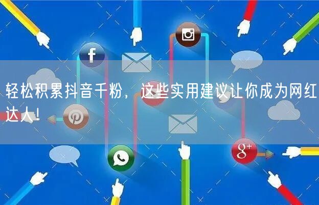 轻松积累抖音千粉，这些实用建议让你成为网