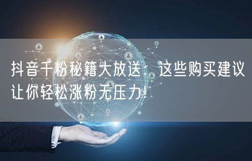 抖音千粉秘籍大放送：这些购买建议让你轻松