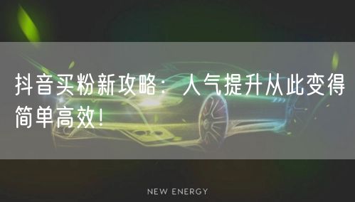 抖音买粉新攻略：人气提升从此变得简单高效