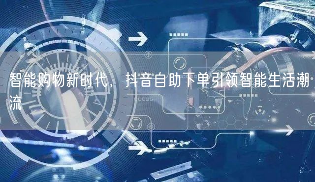 智能购物新时代，抖音自助下单引领智能生活