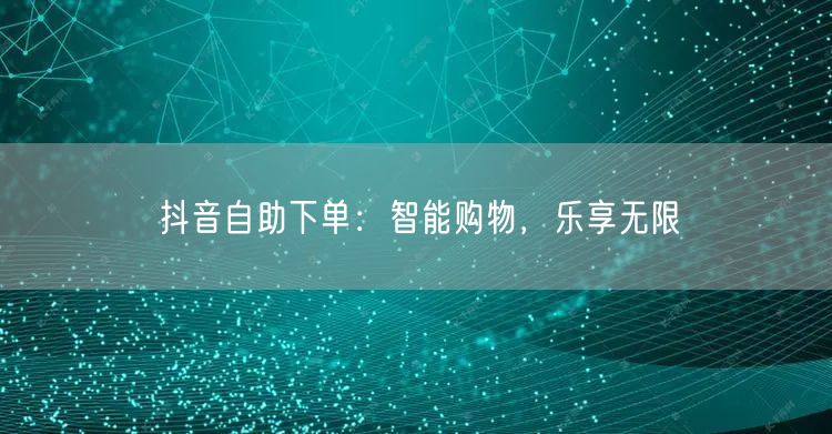 抖音自助下单:智能购物,乐享无限