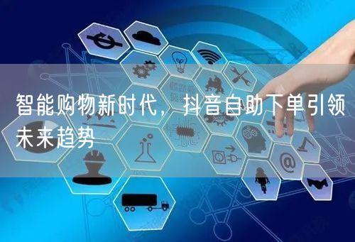 智能购物新时代，抖音自助下单引领未来趋势