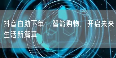 抖音自助下单：智能购物，开启未来生活新篇