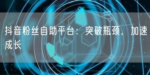 抖音粉丝自助平台:突破瓶颈,加速成长