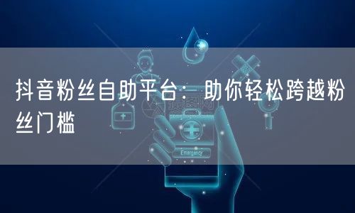 抖音粉丝自助平台:助你轻松跨越粉丝门槛