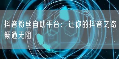 抖音粉丝自助平台：让你的抖音之路畅通无阻