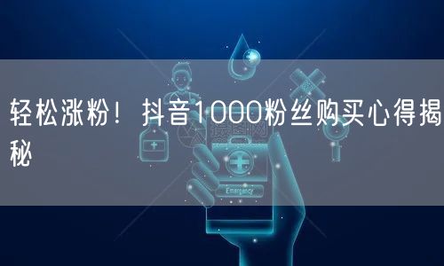 轻松涨粉!抖音1000粉丝购买心得揭秘