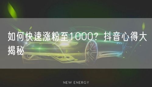 如何快速涨粉至1000?抖音心得大揭秘