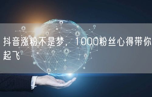 抖音涨粉不是梦,1000粉丝心得带你起飞
