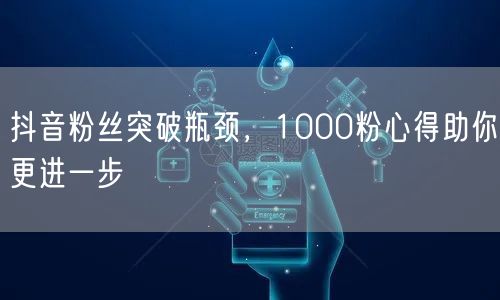 抖音粉丝突破瓶颈,1000粉心得助你更进