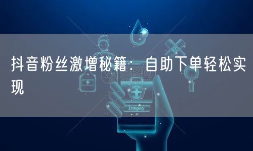 抖音粉丝激增秘籍:自助下单轻松实现