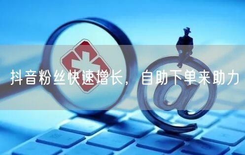 抖音粉丝快速增长,自助下单来助力