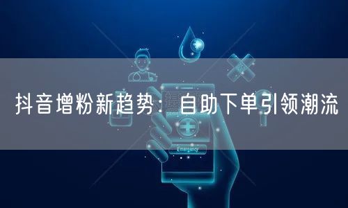 抖音增粉新趋势:自助下单引领潮流