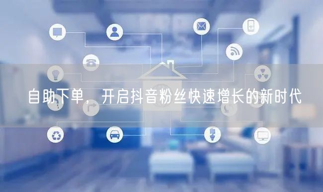 自助下单，开启抖音粉丝快速增长的新时代