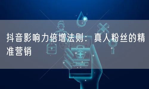 抖音影响力倍增法则:真人粉丝的精准营销