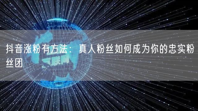 抖音涨粉有方法：真人粉丝如何成为你的忠实