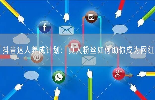 抖音达人养成计划：真人粉丝如何助你成为网