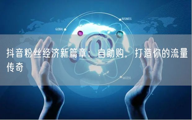 抖音粉丝经济新篇章：自助购，打造你的流量