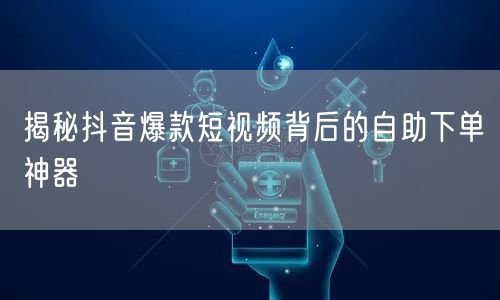 揭秘抖音爆款短视频背后的自助下单神器