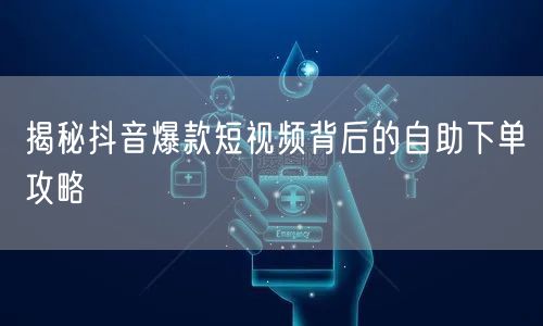 揭秘抖音爆款短视频背后的自助下单攻略