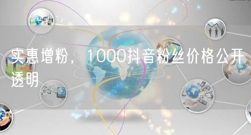 实惠增粉,1000抖音粉丝价格公开透明