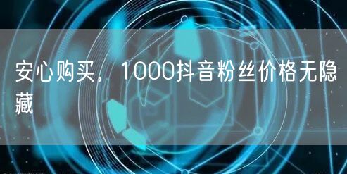 安心购买,1000抖音粉丝价格无隐藏