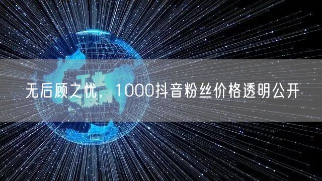 无后顾之忧,1000抖音粉丝价格透明公开