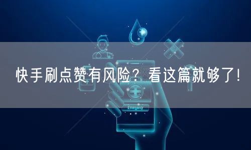 快手刷点赞有风险?看这篇就够了!