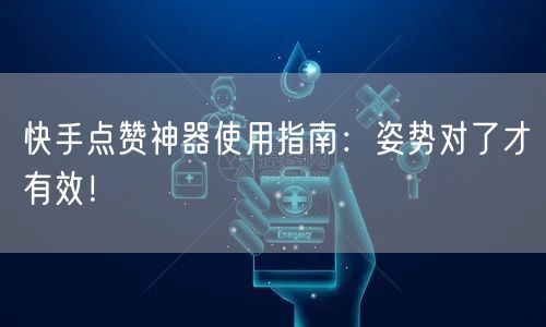 快手点赞神器使用指南:姿势对了才有效!