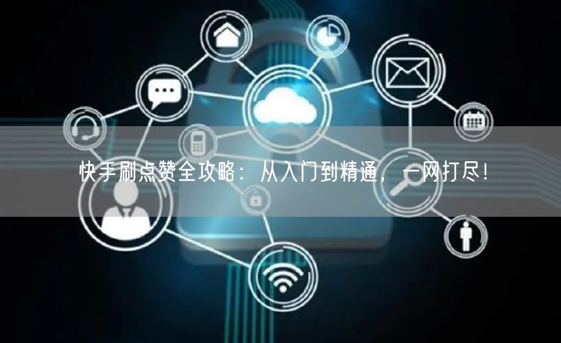 快手刷点赞全攻略:从入门到精通,一网打尽