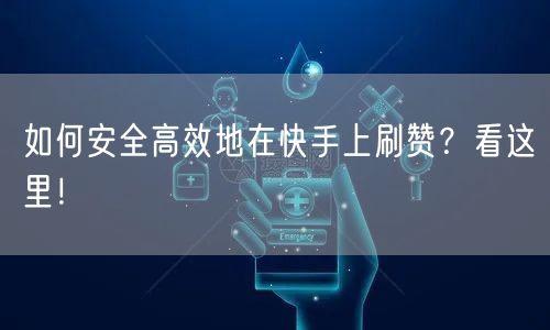 如何安全高效地在快手上刷赞?看这里!