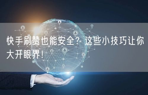 快手刷赞也能安全?这些小技巧让你大开眼界