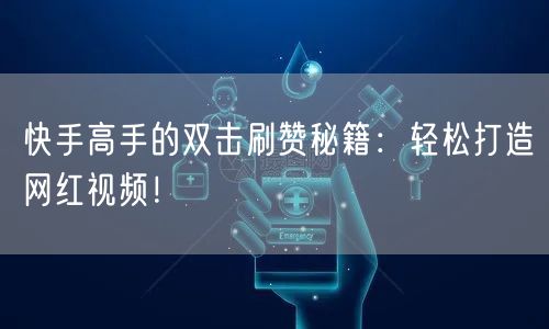 快手高手的双击刷赞秘籍:轻松打造网红视频