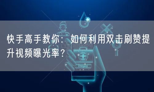 快手高手教你:如何利用双击刷赞提升视频曝