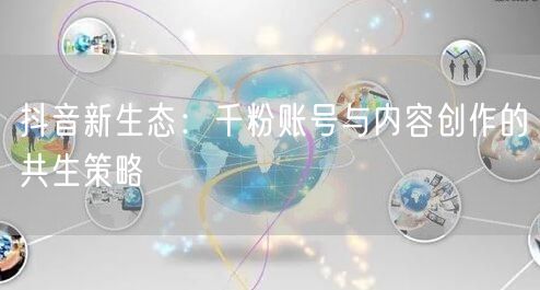 抖音新生态：千粉账号与内容创作的共生策略
