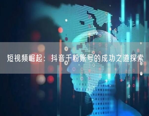 短视频崛起：抖音千粉账号的成功之道探索