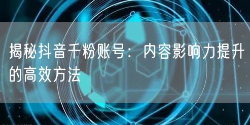 揭秘抖音千粉账号：内容影响力提升的高效方