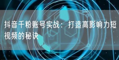 抖音千粉账号实战：打造高影响力短视频的秘