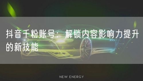 抖音千粉账号：解锁内容影响力提升的新技能