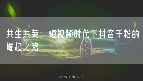 共生共荣：短视频时代下抖音千粉的崛起之路